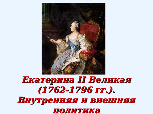 Екатерина II Великая  (1762-1796 гг.).  Внутренняя и внешняя политика 