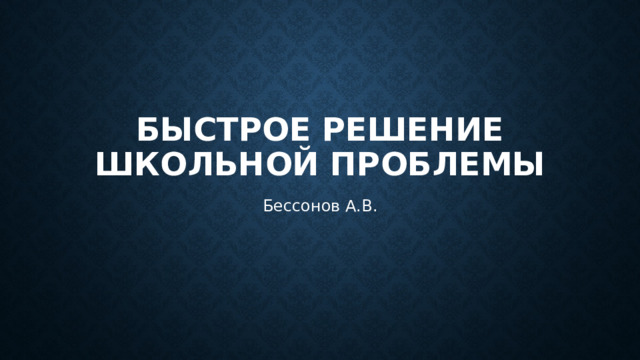 Быстрое решение школьной проблемы Бессонов А.В. 