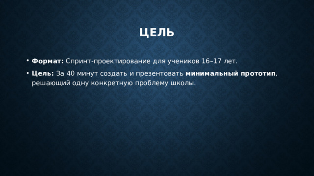 Цель Формат:  Спринт-проектирование для учеников 16–17 лет. Цель: За 40 минут создать и презентовать  минимальный прототип , решающий одну конкретную проблему школы. 