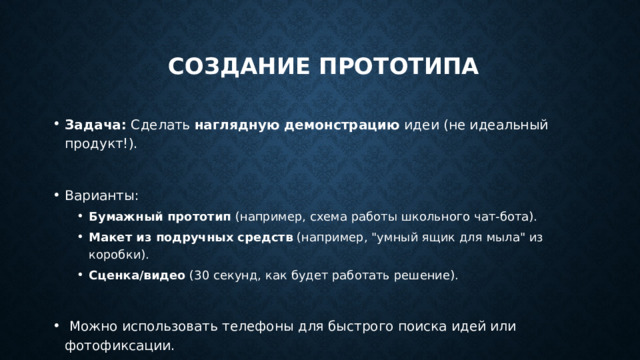   Создание прототипа Задача:  Сделать  наглядную демонстрацию  идеи (не идеальный продукт!). Варианты: Бумажный прототип  (например, схема работы школьного чат-бота). Макет из подручных средств  (например, 