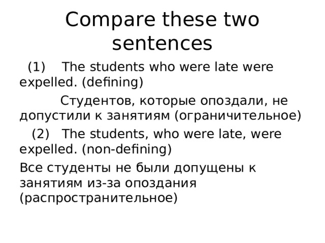 Compare these two sentences   (1)    The students who were late were expelled. (defining)           Студентов, которые опоздали, не допустили к занятиям (ограничительное)    (2)   The students, who were late, were expelled. (non-defining) Все студенты не были допущены к занятиям из-за опоздания (распространительное) 