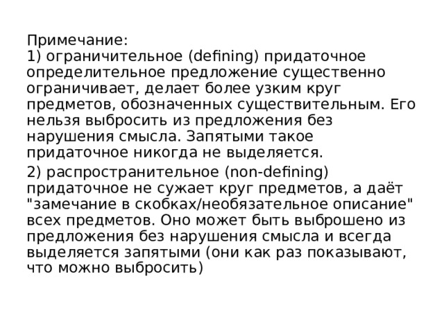Примечание:  1) ограничительное (defining) придаточное определительное предложение существенно ограничивает, делает более узким круг предметов, обозначенных существительным. Его нельзя выбросить из предложения без нарушения смысла. Запятыми такое придаточное никогда не выделяется. 2) распространительное (non-defining) придаточное не сужает круг предметов, а даёт 