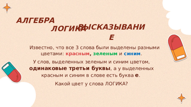 АЛГЕБРА ЛОГИКА ВЫСКАЗЫВАНИЕ  Известно, что все 3 слова были выделены разными цветами: красным , зеленым  и  синим . У слов, выделенных зеленым и синим цветом, одинаковые третьи буквы , а у выделенных красным и синим в слове есть буква  е . Какой цвет у слова ЛОГИКА?  