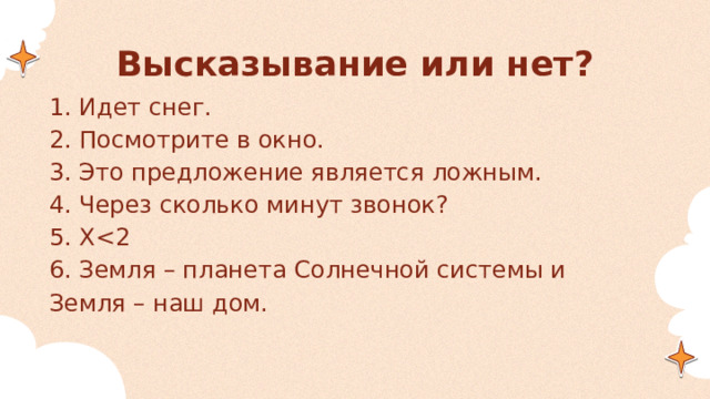 Высказывание или нет? 1. Идет снег. 2. Посмотрите в окно. 3. Это предложение является ложным. 4. Через сколько минут звонок? 5. X6. Земля – планета Солнечной системы и Земля – наш дом. 