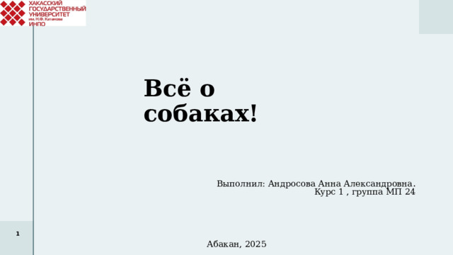 Всё о собаках! Выполнил: Андросова Анна Александровна . Курс 1 , группа МП 24 1 Абакан, 2025 