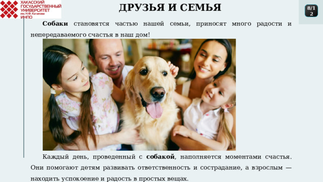ДРУЗЬЯ И СЕМЬЯ 8/12 Собаки становятся частью нашей семьи, приносят много радости и непередаваемого счастья в наш дом! Каждый день, проведенный с собакой , наполняется моментами счастья. Они помогают детям развивать ответственность и сострадание, а взрослым — находить успокоение и радость в простых вещах. 1 