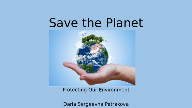 Save the Planet Protecting Our Environment Daria Sergeevna Petrakova 