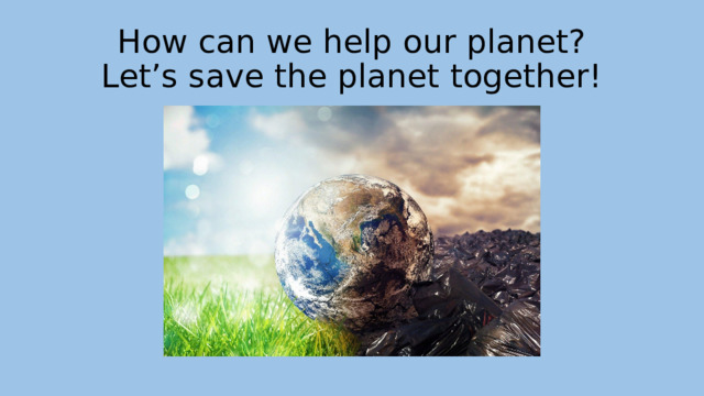 How can we help our planet?  Let’s save the planet together! 