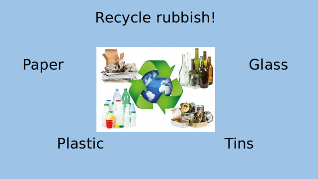Recycle rubbish!    Paper Glass      Plastic Tins   
