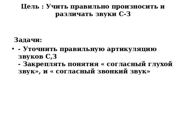 Цель : Учить правильно произносить и различать звуки С-З      Задачи: - Уточнить правильную артикуляцию звуков С,З  - Закреплять понятия « согласный глухой звук», и « согласный звонкий звук»   