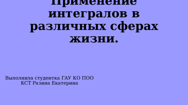 Применение интегралов в различных сферах жизни. Выполнила студентка ГАУ КО ПОО КСТ Разина Екатерина 