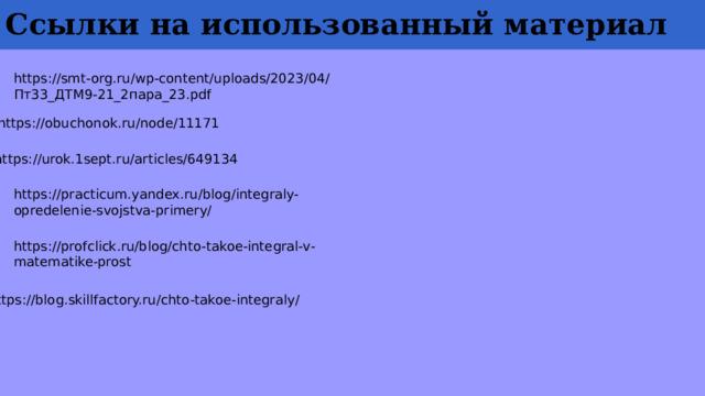 Ссылки на использованный материал https://smt-org.ru/wp-content/uploads/2023/04/Пт33_ДТМ9-21_2пара_23.pdf https://obuchonok.ru/node/11171 https://urok.1sept.ru/articles/649134 https://practicum.yandex.ru/blog/integraly-opredelenie-svojstva-primery/ https://profclick.ru/blog/chto-takoe-integral-v-matematike-prost https://blog.skillfactory.ru/chto-takoe-integraly/ 