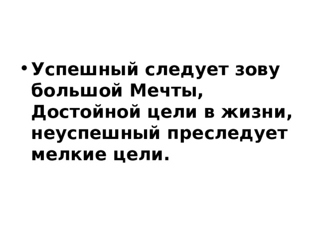 Успешный следует зову большой Мечты, Достойной цели в жизни, неуспешный преследует мелкие цели.   