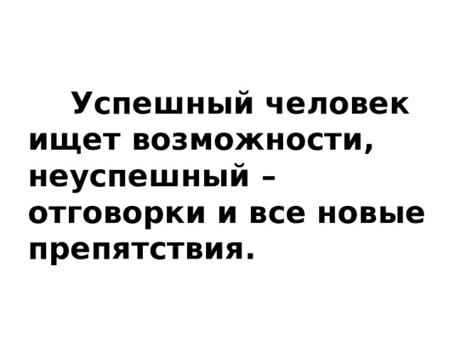  Успешный человек ищет возможности, неуспешный – отговорки и все новые препятствия.    