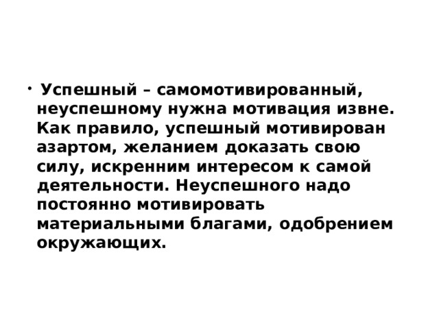  Успешный – самомотивированный, неуспешному нужна мотивация извне. Как правило, успешный мотивирован азартом, желанием доказать свою силу, искренним интересом к самой деятельности. Неуспешного надо постоянно мотивировать материальными благами, одобрением окружающих.    