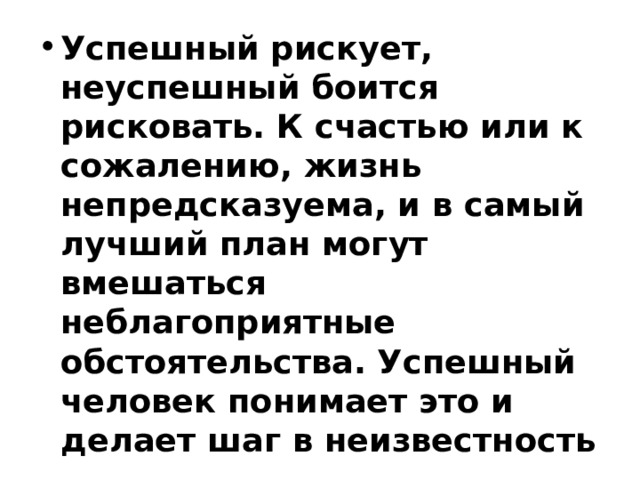 Успешный рискует, неуспешный боится рисковать. К счастью или к сожалению, жизнь непредсказуема, и в самый лучший план могут вмешаться неблагоприятные обстоятельства. Успешный человек понимает это и делает шаг в неизвестность    