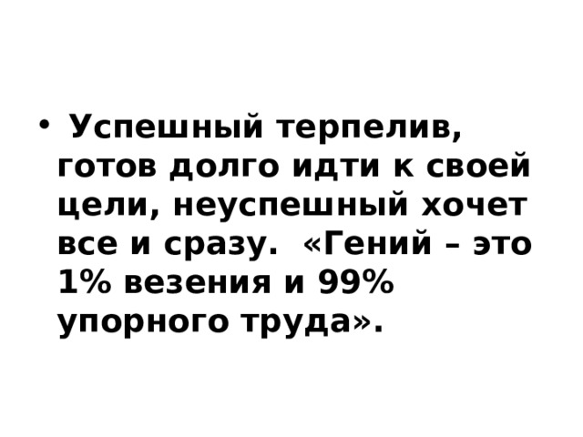  Успешный терпелив, готов долго идти к своей цели, неуспешный хочет все и сразу. «Гений – это 1% везения и 99% упорного труда».    