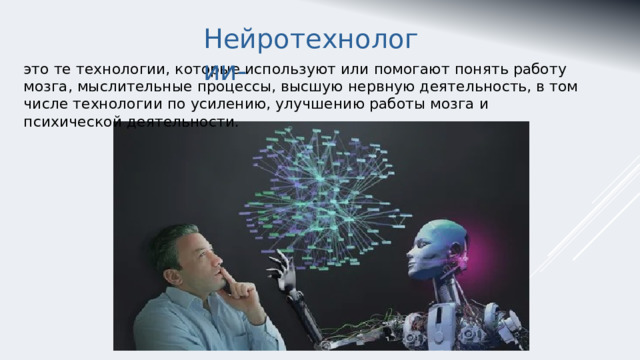 Нейротехнологии-  это те технологии, которые используют или помогают понять работу мозга, мыслительные процессы, высшую нервную деятельность, в том числе технологии по усилению, улучшению работы мозга и психической деятельности. 