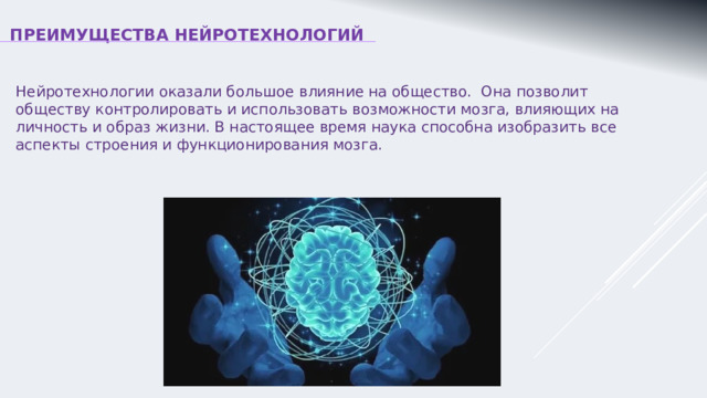 ПРЕИМУЩЕСТВА НЕЙРОТЕХНОЛОГИЙ Нейротехнологии оказали большое влияние на общество. Она позволит обществу контролировать и использовать возможности мозга, влияющих на личность и образ жизни. В настоящее время наука способна изобразить все аспекты строения и функционирования мозга.  