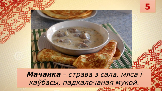 5 Мачанка   – страва з сала, мяса і каўбасы, падкалочаная мукой. 