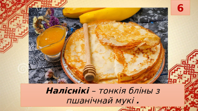 6 Наліснікі   – тонкія бліны з пшанічнай мукі   . 