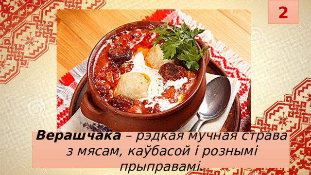 2 Верашчака   – рэдкая мучная страва з мясам, каўбасой і рознымі прыправамі. 
