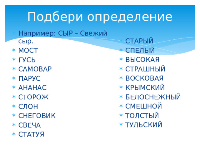 Подбери определение Например: СЫР – Свежий сыр. МОСТ ГУСЬ САМОВАР ПАРУС АНАНАС СТОРОЖ СЛОН СНЕГОВИК СВЕЧА СТАТУЯ СТАРЫЙ СПЕЛЫЙ ВЫСОКАЯ СТРАШНЫЙ ВОСКОВАЯ КРЫМСКИЙ БЕЛОСНЕЖНЫЙ СМЕШНОЙ ТОЛСТЫЙ ТУЛЬСКИЙ 