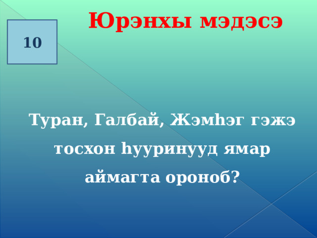 Юрэнхы мэдэсэ 10 Туран, Галбай, Жэм һэг гэжэ тосхон һууринууд ямар аймагта ороноб?   