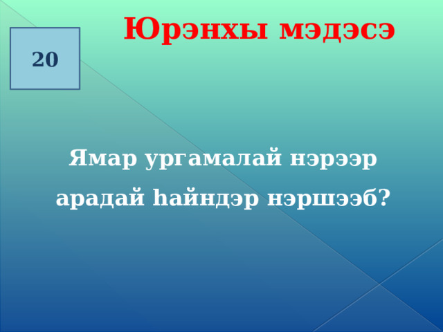 Юрэнхы мэдэсэ 20 Ямар ургамалай нэрээр арадай һайндэр нэршээб? 