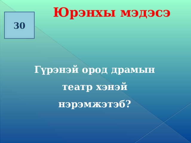 Юрэнхы мэдэсэ 30 Гүрэнэй ород драмын театр хэнэй нэрэмжэтэб? 