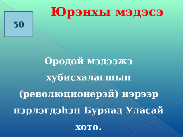 Юрэнхы мэдэсэ 50 Ородой мэдээжэ хубисхалагшын (революционерэй) нэрээр нэрлэгдэ һэн Буряад Уласай хото. 