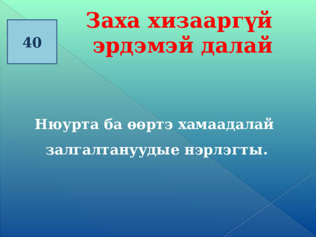 Заха хизааргүй эрдэмэй далай 40   Нюурта ба өөртэ хамаадалай залгалтануудые нэрлэгты. 