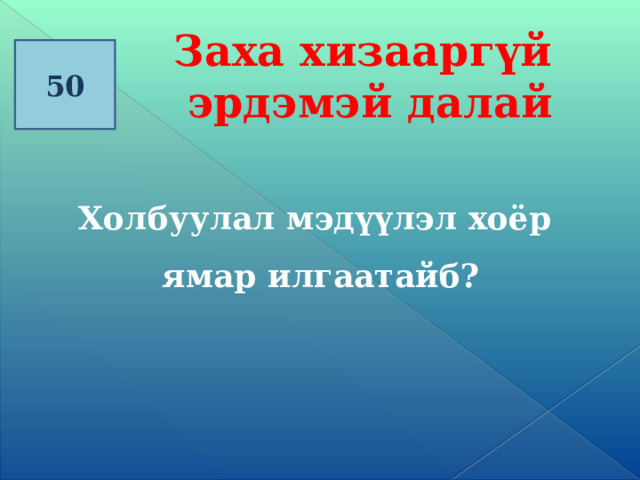 Заха хизааргүй эрдэмэй далай 50   Холбуулал мэд үүлэл хоёр  ямар илгаатайб?  