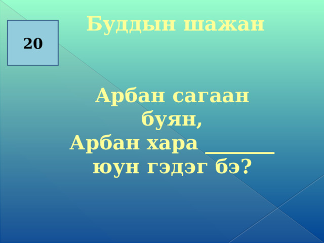  Буддын шажан   Арбан сагаан буян, Арбан хара _______ юун гэдэг бэ?   20 