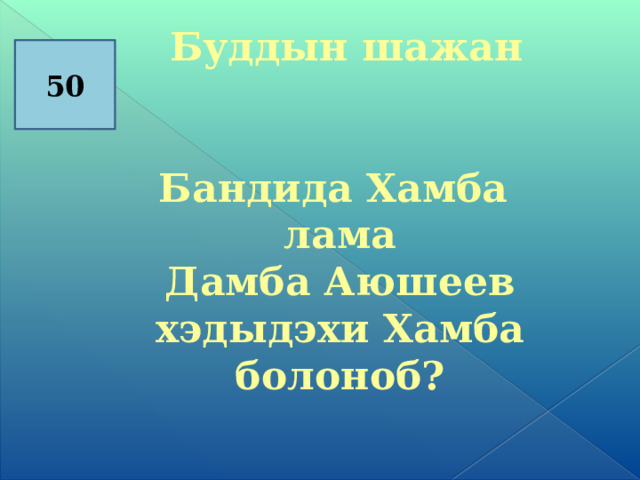  Буддын шажан   Бандида Хамба лама Дамба Аюшеев хэдыдэхи Хамба болоноб?       50 