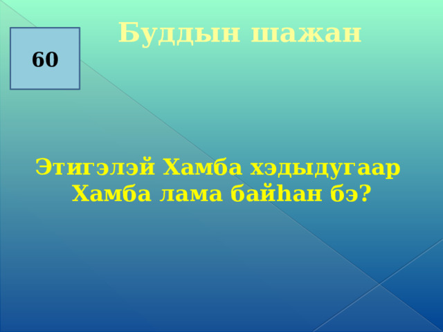  Буддын шажан         60 Этигэлэй Хамба хэдыдугаар  Хамба лама байһан бэ? 