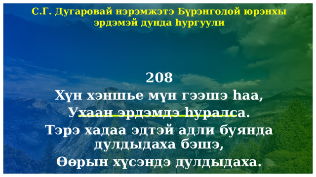 С.Г. Дугаровай нэрэмжэтэ Бүрэнголой юрэнхы эрдэмэй дунда һургуули   208 Хүн хэншье мүн гээшэ һаа, Ухаан эрдэмдэ һуралса. Тэрэ хадаа эдтэй адли буянда дулдыдаха бэшэ, Өөрын хүсэндэ дулдыдаха.                   1 