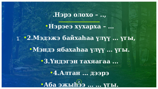  .Нэрэ олохо – .., Нэрэеэ хухарха – … 2.Мэдэжэ байхаһаа үлүү … үгы, Мэндэ ябахаһаа үлүү … үгы. 3.Yндэгэн тахяагаа ... 4.Алтан … дээрэ Аба эжыһээ … … үгы. 1   1 1 