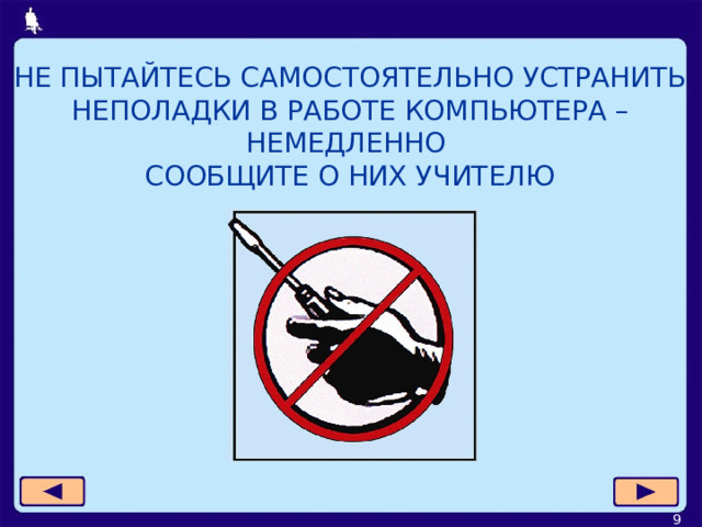 НЕ ПЫТАЙТЕСЬ САМОСТОЯТЕЛЬНО УСТРАНИТЬ НЕПОЛАДКИ В РАБОТЕ КОМПЬЮТЕРА – НЕМЕДЛЕННО  СООБЩИТЕ О НИХ УЧИТЕЛЮ  