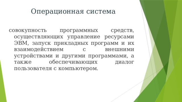 Операционная система совокупность программных средств, осуществляющих управление ресурсами ЭВМ, запуск прикладных программ и их взаимодействием с внешними устройствами и другими программами, а также обеспечивающих диалог пользователя с компьютером. 