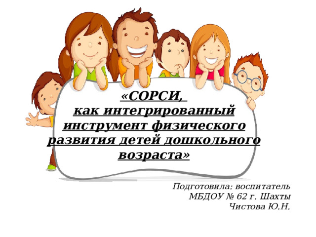 «СОРСИ,  как интегрированный инструмент физического развития детей дошкольного возраста» Подготовила: воспитатель МБДОУ № 62 г. Шахты Чистова Ю.Н. 