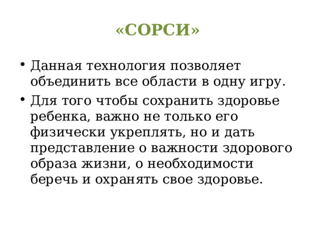 «СОРСИ» Данная технология позволяет объединить все области в одну игру. Для того чтобы сохранить здоровье ребенка, важно не только его физически укреплять, но и дать представление о важности здорового образа жизни, о необходимости беречь и охранять свое здоровье. 