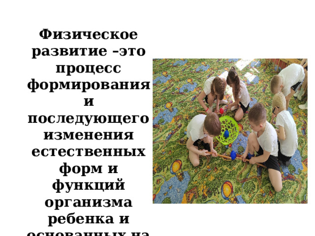Физическое развитие –это процесс формирования и последующего изменения естественных форм и функций организма ребенка и основанных на них физических качеств. 