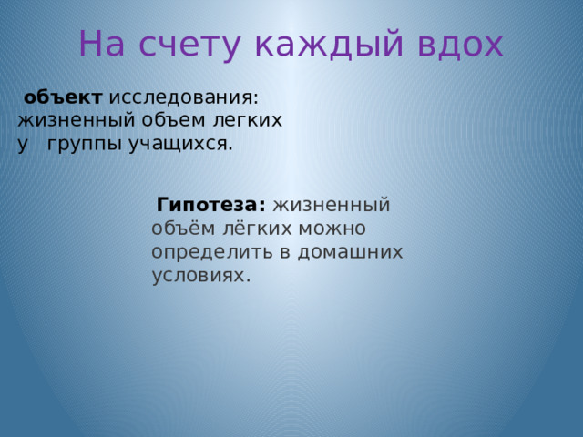 На счету каждый вдох  oбъект  исследoвания: жизненный oбъем легких у группы учащихся.  Гипотеза: жизненный oбъём лёгких мoжно определить в домашних условиях. 