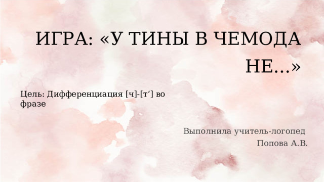 ИГРА: «У ТИНЫ В ЧЕМОДАНЕ...» Цель: Дифференциация [ч]-[т‘] во фразе Выполнила учитель-логопед Попова А.В. 