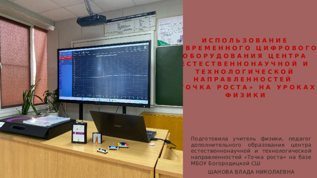 Использование современного цифрового оборудования Центра естественнонаучной и технологической направленностей  «Точка роста» на уроках физики Подготовила учитель физики, педагог дополнительного образования центра естественнонаучной и технологической направленностей «Точка роста» на базе МБОУ Богородицкой СШ ШАНОВА ВЛАДА НИКОЛАЕВНА  