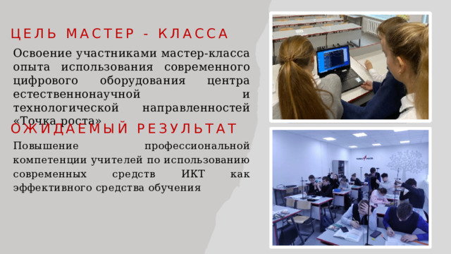 Цель мастер - класса Освоение участниками мастер-класса опыта использования современного цифрового оборудования центра естественнонаучной и технологической направленностей «Точка роста» Ожидаемый результат Повышение профессиональной компетенции учителей по использованию современных средств ИКТ как эффективного средства обучения  