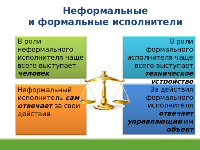 Неформальные  и формальные исполнители В роли неформального исполнителя чаще всего выступает человек В роли формального исполнителя чаще всего выступает техническое  устройство За действия формального исполнителя отвечает  управляющий им объект Неформальный исполнитель сам  отвечает за свои действия 13 13 