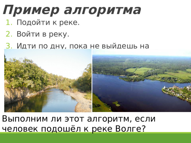Пример алгоритма Подойти к реке. Войти в реку. Идти по дну, пока не выйдешь на другой берег. Выполним ли этот алгоритм, если человек подошёл к реке Волге? 19 