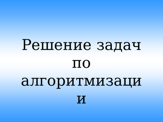 Решение задач по алгоритмизации  